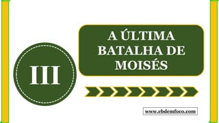 III
A ÚLTIMA
BATALHA DE
MOISÉS
www.ebdemfoco.com
 