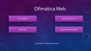 Ofimática Web 
Generalidades 
Definición 
Web 1.0 y Web 2.0 
Aplicaciones Principales 
Presentado Por: Moisés Guerrero 
 