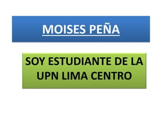 MOISES PEÑA
SOY ESTUDIANTE DE LA
UPN LIMA CENTRO
 