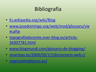 Bibliografía Es.wikipedia.org/wiki/Blogwww.josedomingo.org/web/mod/glossary/view.phptopografiadocente.over-blog.es/article-34307781.htmlwww.blogmundi.com/glosario-de-blogging/reventao.es/2009/03/17/diccionario-web-i/negrosobreblanco.es/