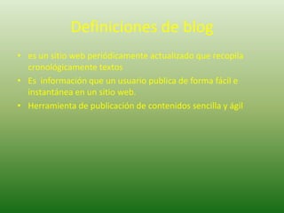 Definiciones de bloges un sitio web periódicamente actualizado que recopila cronológicamente textos Es  información que un usuario publica de forma fácil e instantánea en un sitio web.Herramienta de publicación de contenidos sencilla y ágil