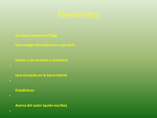 ElementosUn buen nombre del blog, Una imagen descriptiva en cada post. Invitar a tus lectores a comentar. Una encuesta en la barra lateral. Estadísticas. Acerca del autor (quién escribe). Cómo contactarte. Sugiere posts relacionados. Sugiere tus mejores artículos..Opciones de suscripción a feeds. 