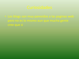CuriosidadesLos blogs son muy paresidos a las paginas web pero no es lo mismo aun que mucha gente cree que si