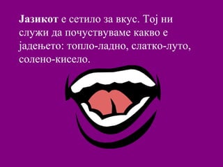 Јазикот е сетило за вкус. Тој ни
служи да почуствуваме какво е
јадењето: топло-ладно, слатко-луто,
солено-кисело.
 