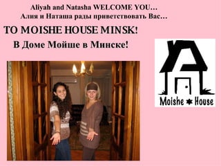 Aliyah and Natasha WELCOME YOU… Алия и Наташа рады приветствовать Вас… TO MOISHE HOUSE MINSK ! В Доме Мойше в Минске! 