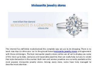 The internet has definitely revolutionized the complete way we use to do shopping. There is no
want now days to drive your car to the ground based moissanite jewelry stores and agreement
with those old designs. The best moissanite jewelry stores online are all set to display you some
of the most up-to-date, exclusive and reasonable jewelries that can really help out you to create
that style declaration in the market. Both men and women jewelries are currently available at the
most popular moissanite jewelry stores. Among every store, some have truly managed to
describe most attention.
 