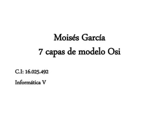 Moisés García
7 capas de modelo Osi
C.I: 16.025.492
Informática V
 