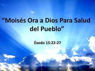 “Moisés Ora a Dios Para Salud
del Pueblo”
Éxodo 15:22-27

 