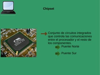 Chipset
Conjunto de circuitos integrados
que controla las comunicaciones
entre el procesador y el resto de
los componentes.
Puente Norte
Puente Sur
 