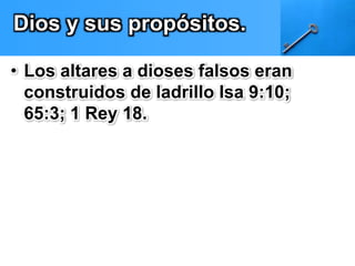 Dios y sus propósitos. 
• Los altares a dioses falsos eran 
construidos de ladrillo Isa 9:10; 
65:3; 1 Rey 18. 
