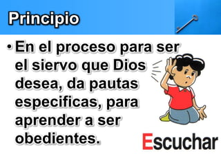 Principio 
• En el proceso para ser 
el siervo que Dios 
desea, da pautas 
especificas, para 
aprender a ser 
obedientes. 
 