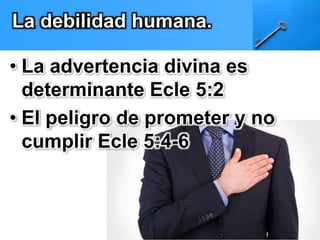 La debilidad humana. 
• La advertencia divina es 
determinante Ecle 5:2 
• El peligro de prometer y no 
cumplir Ecle 5:4-6 
 