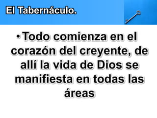 El Tabernáculo. 
•Todo comienza en el 
corazón del creyente, de 
allí la vida de Dios se 
manifiesta en todas las 
áreas 
 