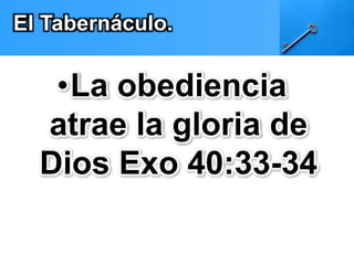 El Tabernáculo. 
•La obediencia 
atrae la gloria de 
Dios Exo 40:33-34 
 