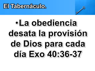 El Tabernáculo. 
•La obediencia 
desata la provisión 
de Dios para cada 
día Exo 40:36-37 
