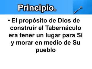 Principio. 
• El propósito de Dios de 
construir el Tabernáculo 
era tener un lugar para Sí 
y morar en medio de Su 
pueblo 
 