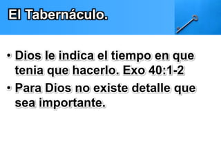 El Tabernáculo. 
• Dios le indica el tiempo en que 
tenia que hacerlo. Exo 40:1-2 
• Para Dios no existe detalle que 
sea importante. 
 