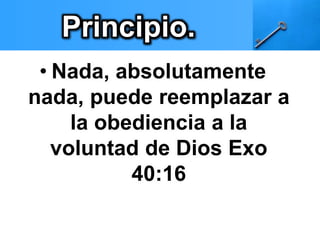Principio. 
• Nada, absolutamente 
nada, puede reemplazar a 
la obediencia a la 
voluntad de Dios Exo 
40:16 
 