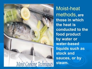 Moist-heat
methods,are
those in which
the heat is
conducted to the
food product
by water or
water-based
liquids such as
stock and
sauces, or by
steam.
 