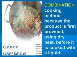 COMBINATION
cooking
method -
because the
product is first
browned,
using dry
heat, before it
is cooked with
a liquid.
 