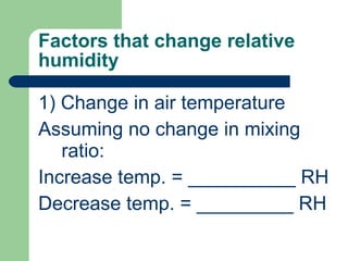 Factors that change relative humidity 1) Change in air temperature Assuming no change in mixing ratio: Increase temp. = __________ RH Decrease temp. = _________ RH 
