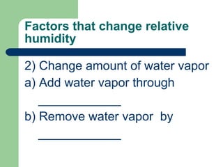 Factors that change relative humidity 2) Change amount of water vapor a) Add water vapor through ____________ b) Remove water vapor  by ____________ 