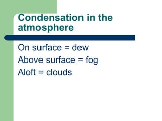 Condensation in the atmosphere On surface = dew Above surface = fog Aloft = clouds 