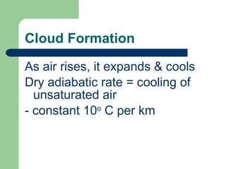 Cloud Formation As air rises, it expands & cools Dry adiabatic rate = cooling of unsaturated air - constant 10 o  C per km 