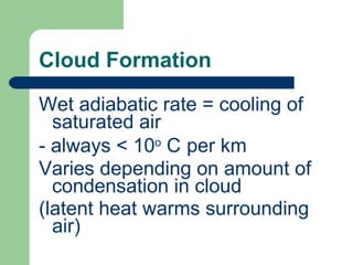 Cloud Formation Wet adiabatic rate = cooling of saturated air - always < 10 o  C   per km Varies depending on amount of condensation in cloud (latent heat warms surrounding air) 