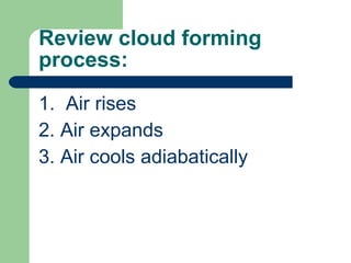 Review cloud forming process: 1.  Air rises 2. Air expands 3. Air cools adiabatically 