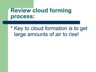 Review cloud forming process: * Key to cloud formation is to get large amounts of air to rise! 