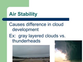 Air Stability Causes difference in cloud development Ex:  gray layered clouds vs. thunderheads 
