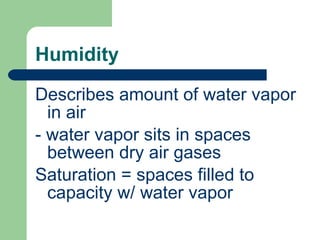 Humidity Describes amount of water vapor in air - water vapor sits in spaces between dry air gases Saturation = spaces filled to capacity w/ water vapor 