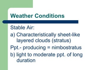 Weather Conditions  Stable Air: a) Characteristically sheet-like layered clouds (stratus) Ppt.- producing = nimbostratus b) light to moderate ppt. of long duration 