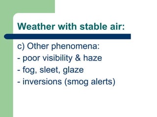 Weather with stable air: c) Other phenomena: - poor visibility & haze - fog, sleet, glaze - inversions (smog alerts) 