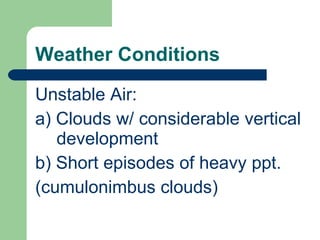 Weather Conditions Unstable Air: a) Clouds w/ considerable vertical development b) Short episodes of heavy ppt.  (cumulonimbus clouds) 