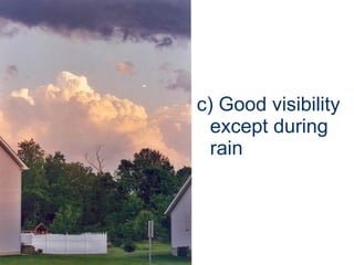 c) Good visibility except during rain 