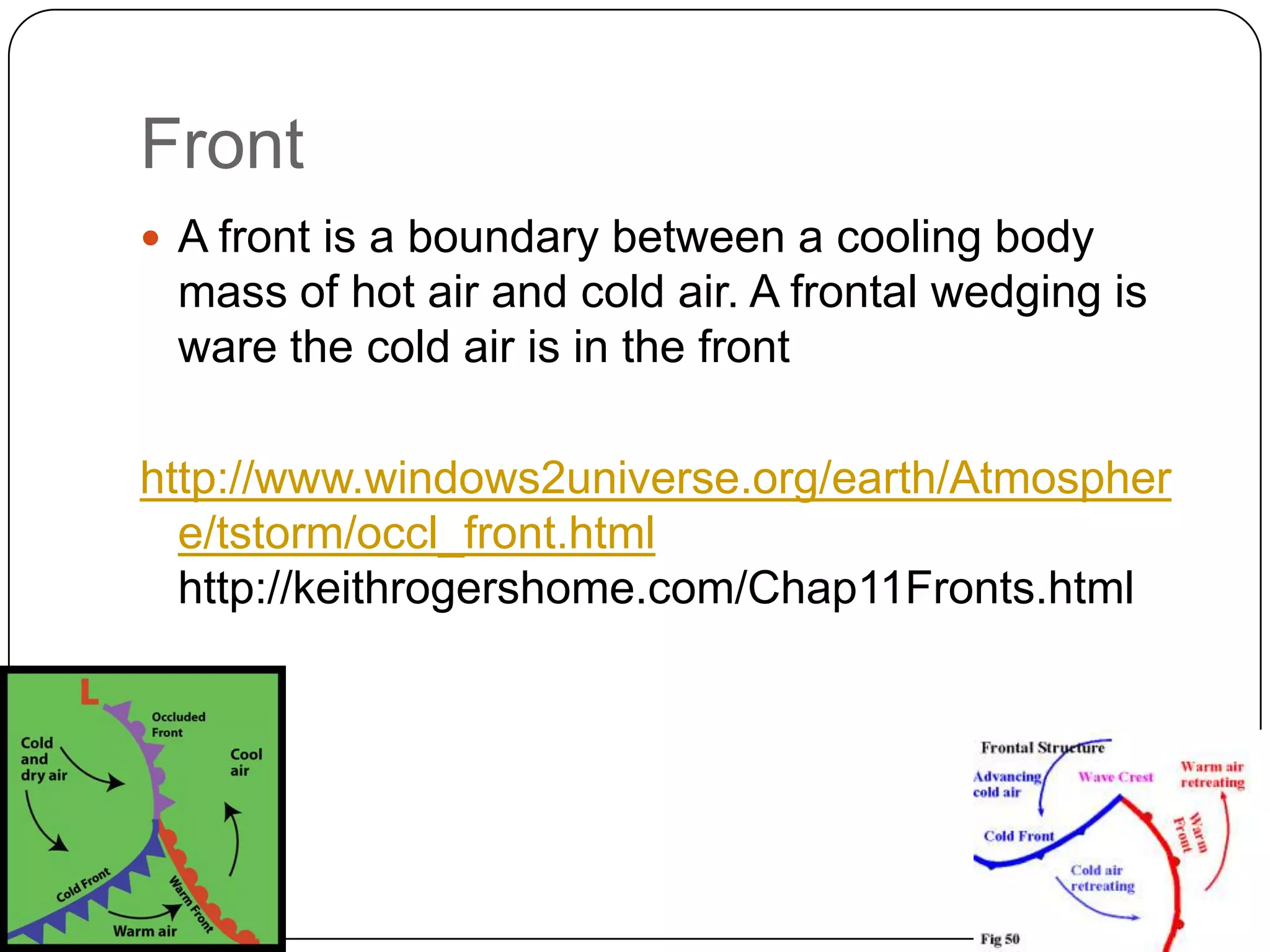 Front
 A front is a boundary between a cooling body
 mass of hot air and cold air. A frontal wedging is
 ware the cold air is in the front

http://www.windows2universe.org/earth/Atmospher
  e/tstorm/occl_front.html
  http://keithrogershome.com/Chap11Fronts.html
 