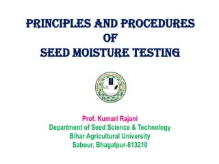 PRINCIPLES AND PROCEDURES
of
Seed moisture TESTING
Prof. Kumari Rajani
Department of Seed Science & Technology
Bihar Agricultural University
Sabour, Bhagalpur-813210
 