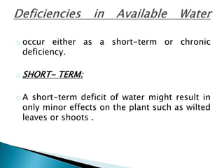 occur either as a short-term or chronic 
deficiency. 
SHORT- TERM: 
A short-term deficit of water might result in 
only minor effects on the plant such as wilted 
leaves or shoots . 
 