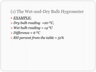 (1) The Wet-and-Dry Bulb Hygrometer
 EXAMPLE:
 Dry bulb reading =20 OC,
 Wet bulb reading = 14 OC
 Difference = 6 OC
 RH percent from the table = 51%
 