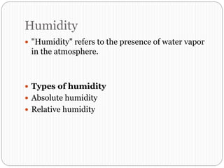 Humidity
 "Humidity" refers to the presence of water vapor
in the atmosphere.
 Types of humidity
 Absolute humidity
 Relative humidity
 