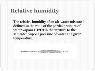 Relative humidity
The relative humidity of an air-water mixture is
defined as the ratio of the partial pressure of
water vapour (H2O) in the mixture to the
saturated vapour pressure of water at a given
temperature.
 