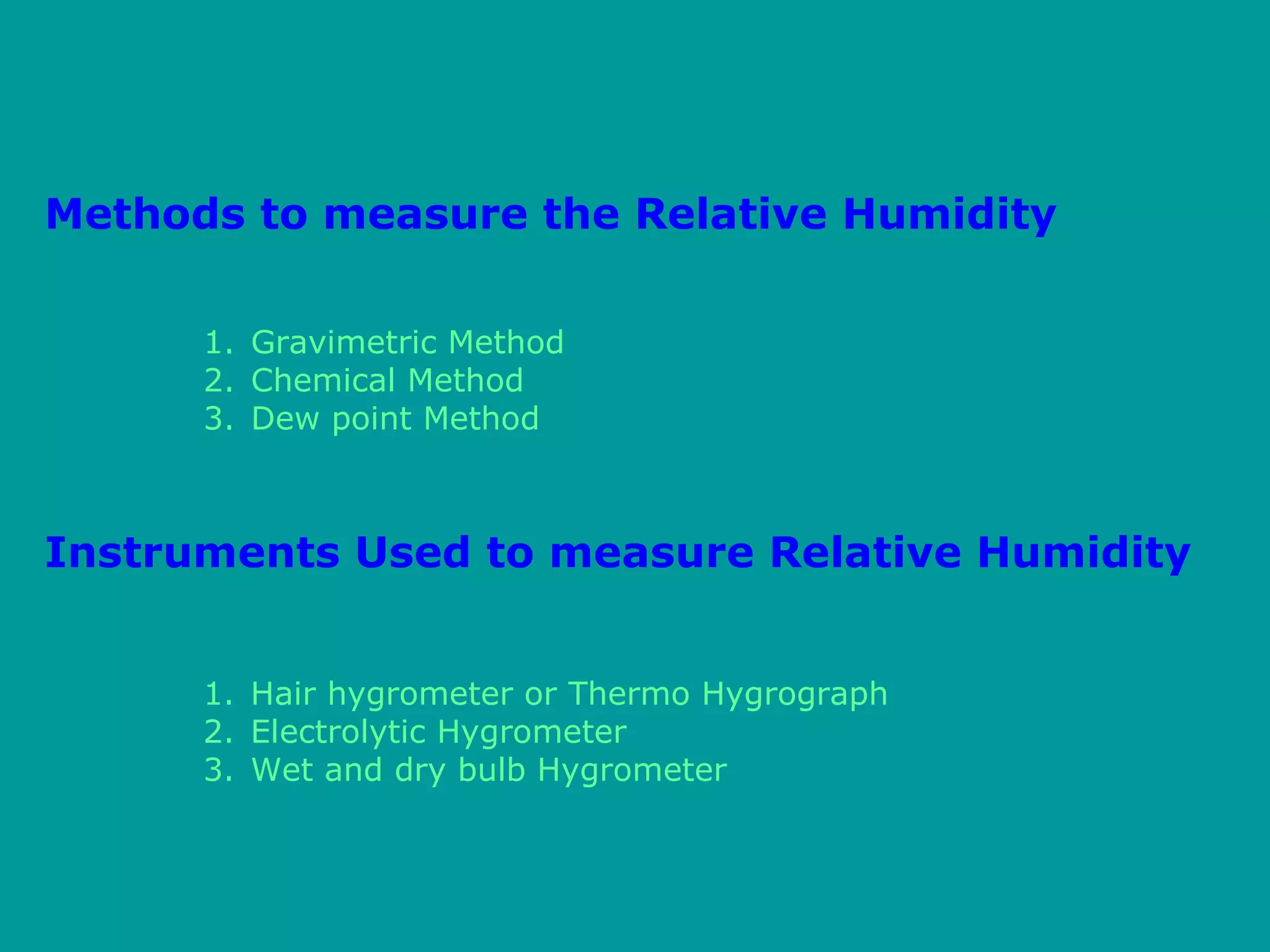 1. Gravimetric Method
2. Chemical Method
3. Dew point Method
Methods to measure the Relative Humidity
1. Hair hygrometer or Thermo Hygrograph
2. Electrolytic Hygrometer
3. Wet and dry bulb Hygrometer
Instruments Used to measure Relative Humidity
 