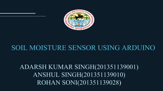 SOIL MOISTURE SENSOR USING ARDUINO
ADARSH KUMAR SINGH(201351139001)
ANSHUL SINGH(201351139010)
ROHAN SONI(201351139028)
 