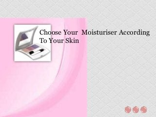 Choose Your Moisturiser According
To Your Skin

 
