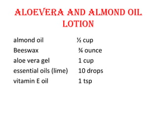 ALOEVERA AND ALMOND OIL
LOTION
almond oil ½ cup
Beeswax ¾ ounce
aloe vera gel 1 cup
essential oils (lime) 10 drops
vitamin E oil 1 tsp
 