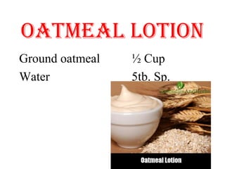OATMEAL LOTION
Ground oatmeal ½ Cup
Water 5tb. Sp.
 