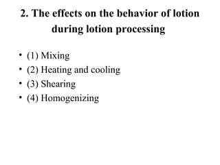 2. The effects on the behavior of lotion
during lotion processing
• (1) Mixing
• (2) Heating and cooling
• (3) Shearing
• (4) Homogenizing
 