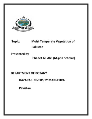 Topic: Moist Temperate Vegetation of
Pakistan
Presented by
Ebadet Ali Alvi (M.phil Scholar)
DEPARTMENT OF BOTANY
HAZARA UNIVERSITY MANSEHRA
Pakistan
 